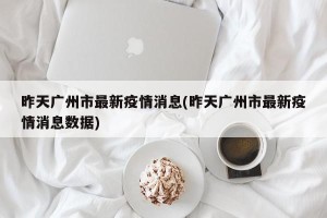 昨天广州市最新疫情消息(昨天广州市最新疫情消息数据)
