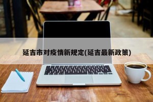 延吉市对疫情新规定(延吉最新政策)