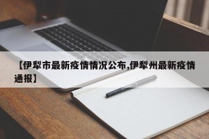 【伊犁市最新疫情情况公布,伊犁州最新疫情通报】