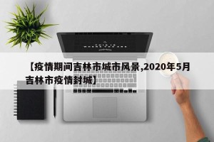 【疫情期间吉林市城市风景,2020年5月吉林市疫情封城】