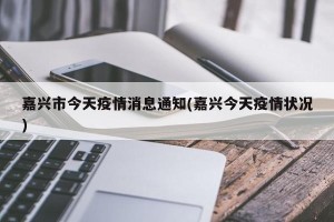 嘉兴市今天疫情消息通知(嘉兴今天疫情状况)