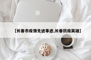 【长春市疫情先进事迹,长春抗疫英雄】