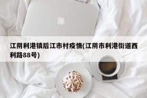 江阴利港镇后江市村疫情(江阴市利港街道西利路88号)