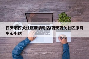 西安市西关社区疫情电话/西安西关社区服务中心电话