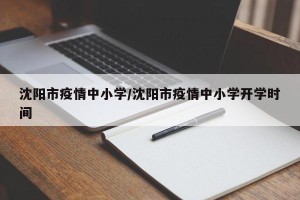 沈阳市疫情中小学/沈阳市疫情中小学开学时间