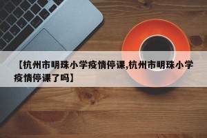 【杭州市明珠小学疫情停课,杭州市明珠小学疫情停课了吗】