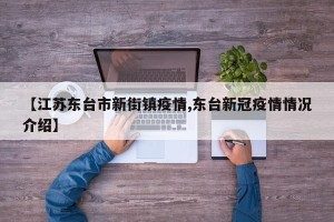 【江苏东台市新街镇疫情,东台新冠疫情情况介绍】