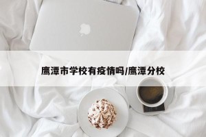 鹰潭市学校有疫情吗/鹰潭分校