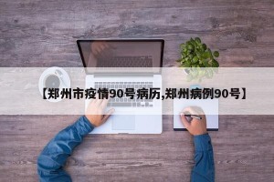 【郑州市疫情90号病历,郑州病例90号】