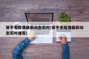 邹平市疫情最新动态实时(邹平市疫情最新动态实时播报)