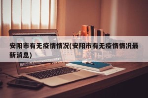 安阳市有无疫情情况(安阳市有无疫情情况最新消息)