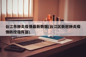 台江市肺炎疫情最新数据(台江区新冠肺炎疫情防控指挥部)