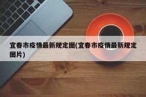 宜春市疫情最新规定图(宜春市疫情最新规定图片)