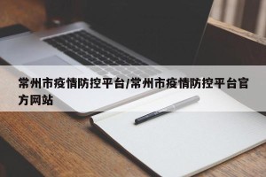 常州市疫情防控平台/常州市疫情防控平台官方网站