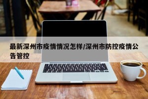 最新深州市疫情情况怎样/深州市防控疫情公告管控
