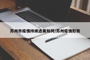 苏州市疫情持续进展如何/苏州疫情形势