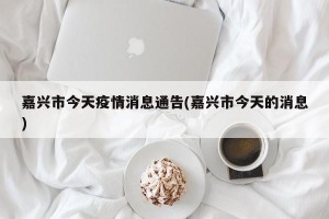 嘉兴市今天疫情消息通告(嘉兴市今天的消息)