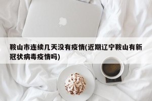 鞍山市连续几天没有疫情(近期辽宁鞍山有新冠状病毒疫情吗)