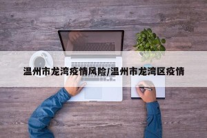温州市龙湾疫情风险/温州市龙湾区疫情