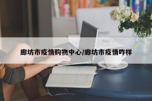 廊坊市疫情购物中心/廊坊市疫情咋样