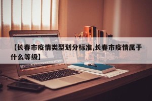 【长春市疫情类型划分标准,长春市疫情属于什么等级】