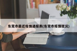东莞市最近疫情通报表(东莞市疫情现况)