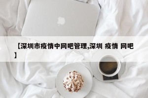【深圳市疫情中网吧管理,深圳 疫情 网吧】