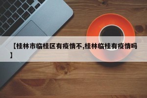 【桂林市临桂区有疫情不,桂林临桂有疫情吗】