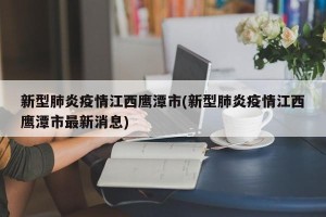 新型肺炎疫情江西鹰潭市(新型肺炎疫情江西鹰潭市最新消息)