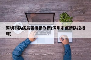 深圳市防疫最新疫情政策(深圳市疫情防控措施)