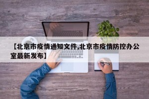 【北京市疫情通知文件,北京市疫情防控办公室最新发布】