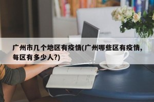 广州市几个地区有疫情(广州哪些区有疫情,每区有多少人?)