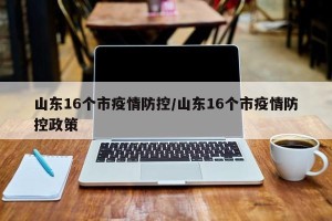 山东16个市疫情防控/山东16个市疫情防控政策