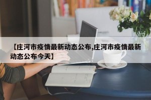【庄河市疫情最新动态公布,庄河市疫情最新动态公布今天】