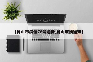 【昆山市疫情76号通告,昆山疫情通知】