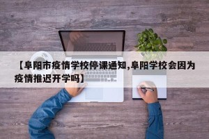 【阜阳市疫情学校停课通知,阜阳学校会因为疫情推迟开学吗】