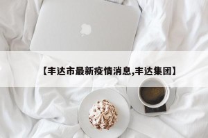 【丰达市最新疫情消息,丰达集团】