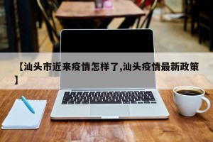【汕头市近来疫情怎样了,汕头疫情最新政策】