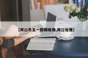【周口市五一假期疫情,周口怡情】