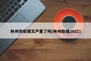 林州市疫情又严重了吗(林州疫情2021)