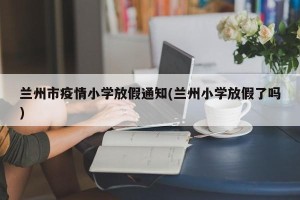 兰州市疫情小学放假通知(兰州小学放假了吗)