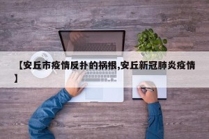 【安丘市疫情反扑的祸根,安丘新冠肺炎疫情】
