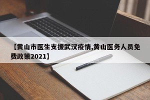 【黄山市医生支援武汉疫情,黄山医务人员免费政策2021】