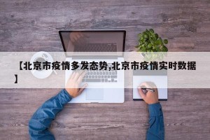【北京市疫情多发态势,北京市疫情实时数据】