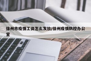徐州市疫情工资怎么发放/徐州疫情防控办公室