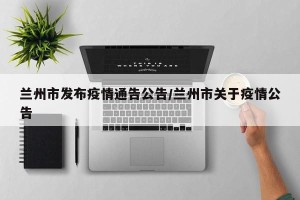 兰州市发布疫情通告公告/兰州市关于疫情公告