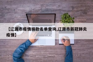 【辽源市疫情捐款名单查询,辽源市新冠肺炎疫情】