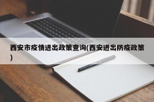 西安市疫情进出政策查询(西安进出防疫政策)