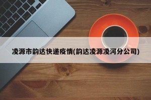 凌源市韵达快递疫情(韵达凌源凌河分公司)