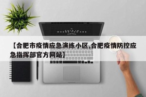 【合肥市疫情应急演练小区,合肥疫情防控应急指挥部官方网站】